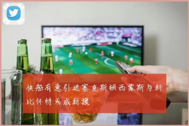 快船有意引进塞克斯顿西蒙斯与科比怀特或成新援