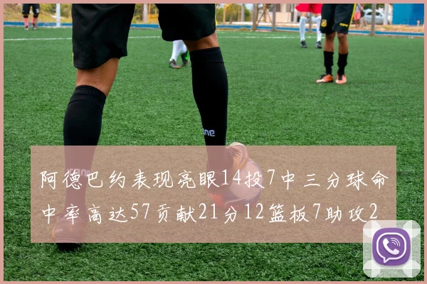 阿德巴约表现亮眼14投7中三分球命中率高达57贡献21分12篮板7助攻2抢断