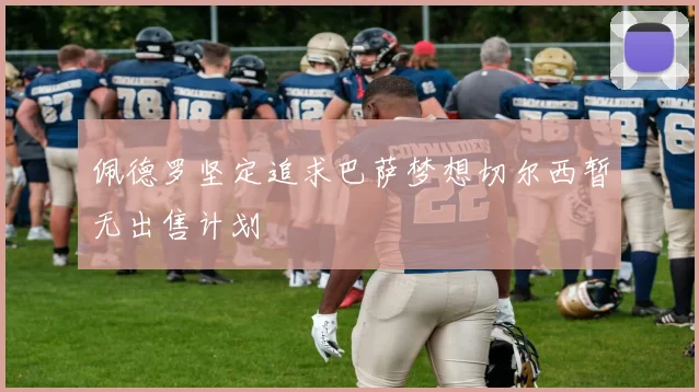 佩德罗坚定追求巴萨梦想切尔西暂无出售计划