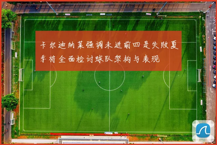 卡尔迪纳莱强调未进前四是失败夏季将全面检讨球队架构与表现