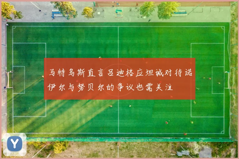 马特乌斯直言吕迪格应坦诚对待诺伊尔与努贝尔的争议也需关注