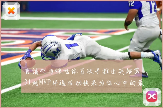 直播吧与咪咕体育联手推出英超第31轮MVP评选活动快来为你心中的最佳球员投票