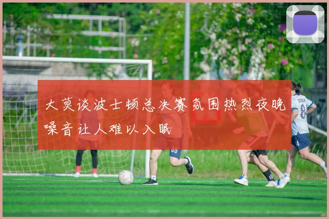 大莫谈波士顿总决赛氛围热烈夜晚噪音让人难以入眠