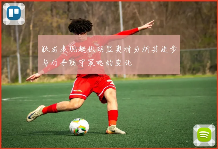 狄龙表现起伏明显奥特分析其进步与对手防守策略的变化