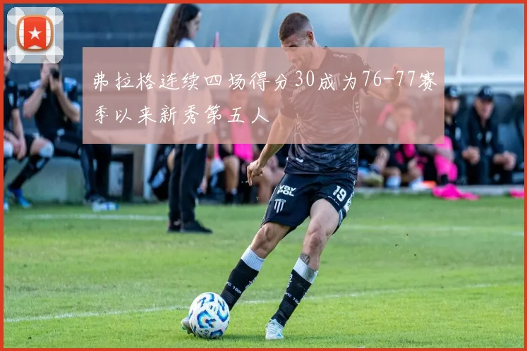 弗拉格连续四场得分30成为76-77赛季以来新秀第五人