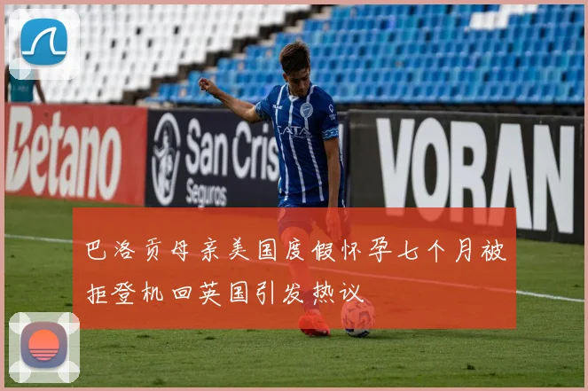 巴洛贡母亲美国度假怀孕七个月被拒登机回英国引发热议