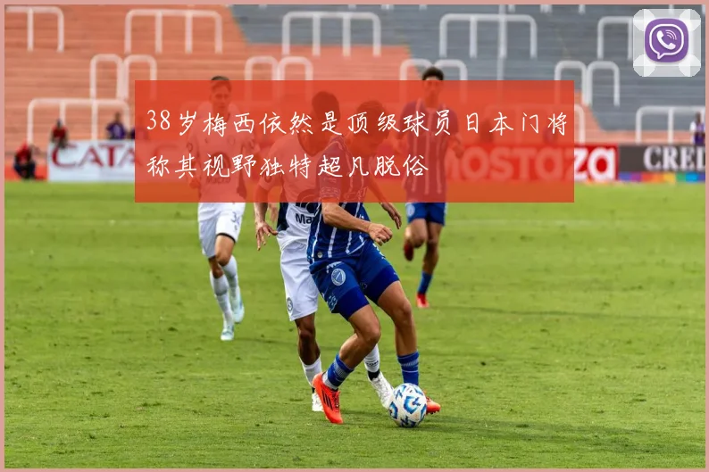 38岁梅西依然是顶级球员日本门将称其视野独特超凡脱俗