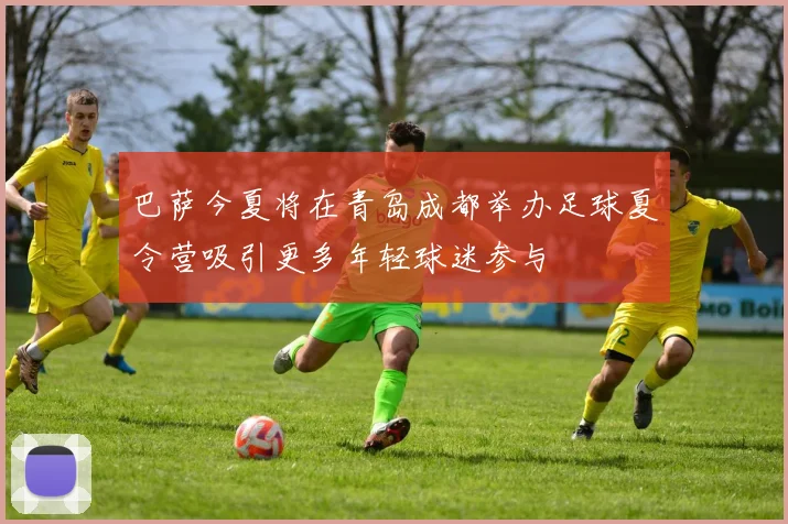 巴萨今夏将在青岛成都举办足球夏令营吸引更多年轻球迷参与
