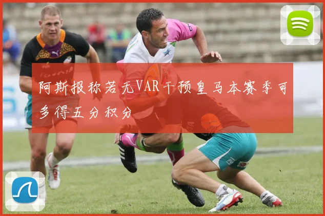阿斯报称若无VAR干预皇马本赛季可多得五分积分