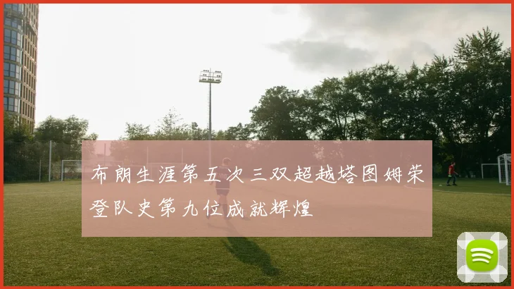 布朗生涯第五次三双超越塔图姆荣登队史第九位成就辉煌