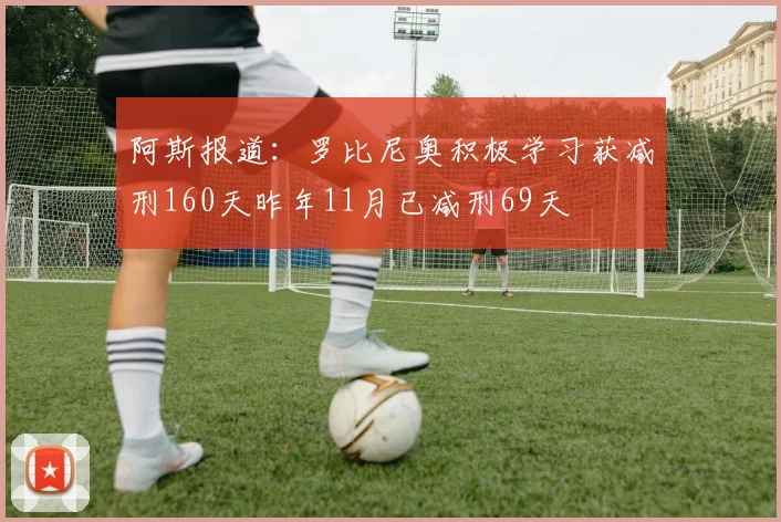 阿斯报道：罗比尼奥积极学习获减刑160天昨年11月已减刑69天