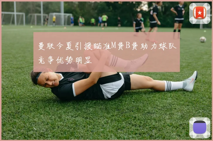 曼联今夏引援瞄准M费B费助力球队竞争优势明显