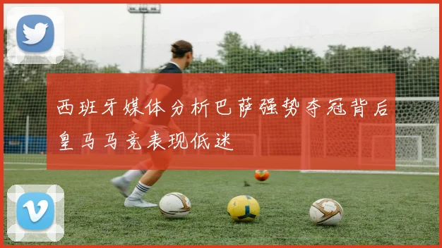 西班牙媒体分析巴萨强势夺冠背后皇马马竞表现低迷