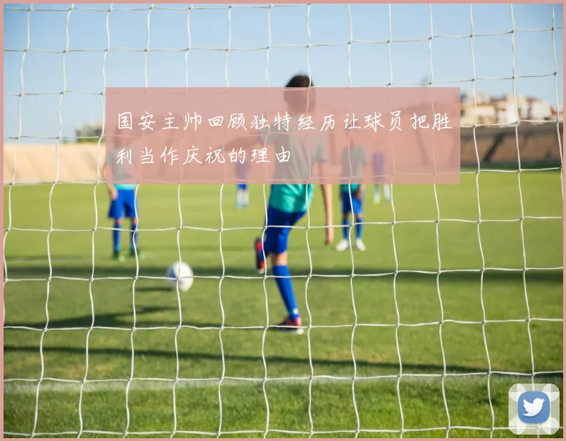 国安主帅回顾独特经历让球员把胜利当作庆祝的理由