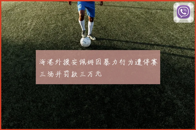 海港外援安佩姆因暴力行为遭停赛三场并罚款三万元