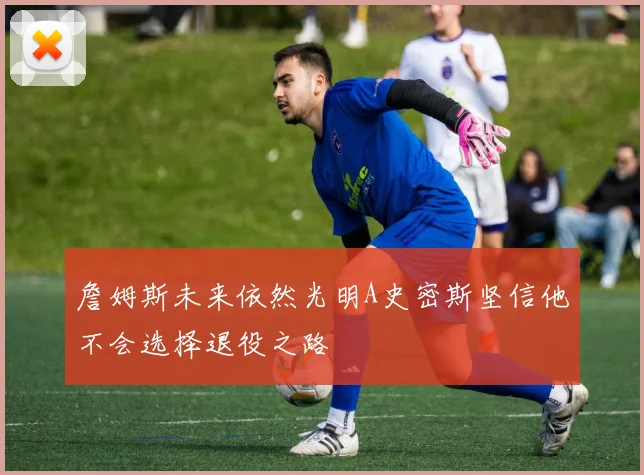 詹姆斯未来依然光明A史密斯坚信他不会选择退役之路