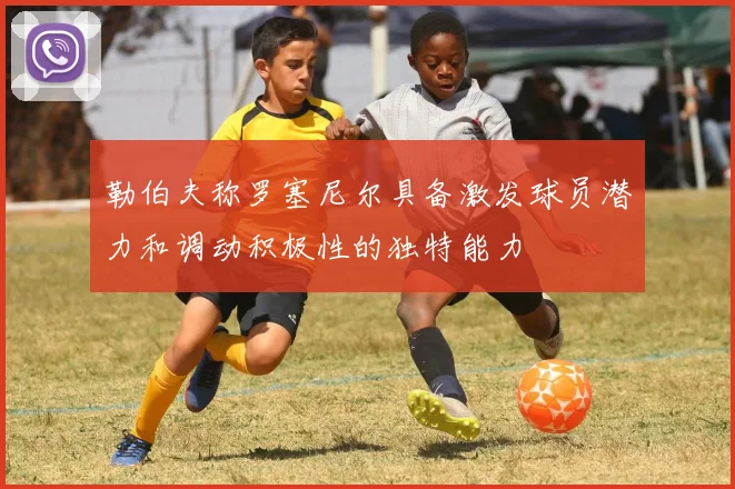 勒伯夫称罗塞尼尔具备激发球员潜力和调动积极性的独特能力