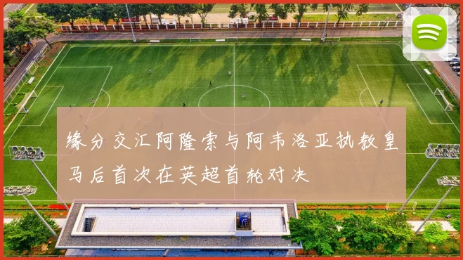 缘分交汇阿隆索与阿韦洛亚执教皇马后首次在英超首轮对决