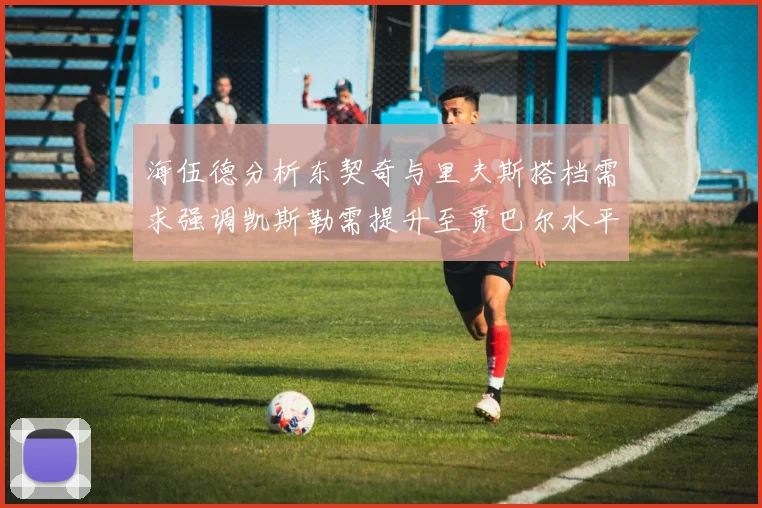 海伍德分析东契奇与里夫斯搭档需求强调凯斯勒需提升至贾巴尔水平