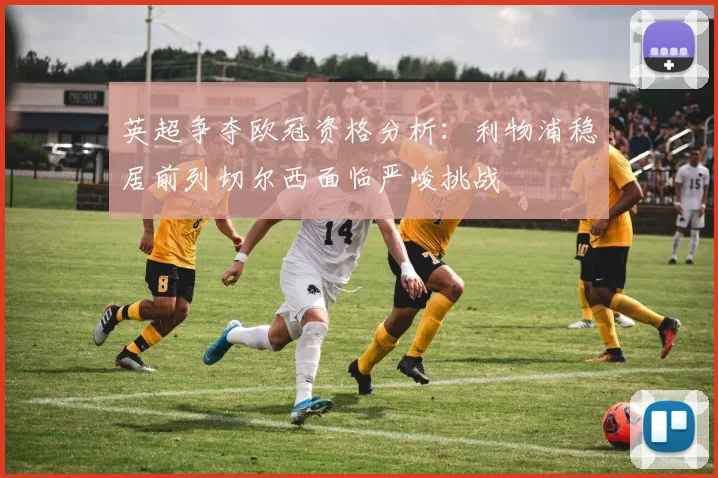 英超争夺欧冠资格分析：利物浦稳居前列切尔西面临严峻挑战