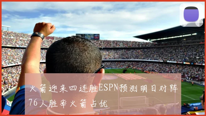 火箭迎来四连胜ESPN预测明日对阵76人胜率火箭占优