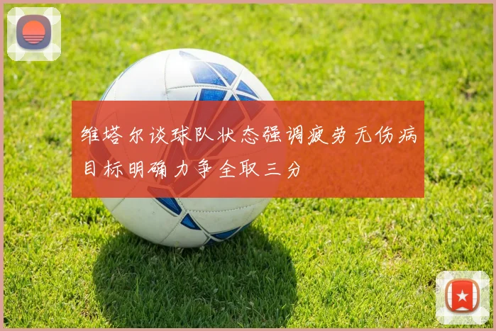 维塔尔谈球队状态强调疲劳无伤病目标明确力争全取三分