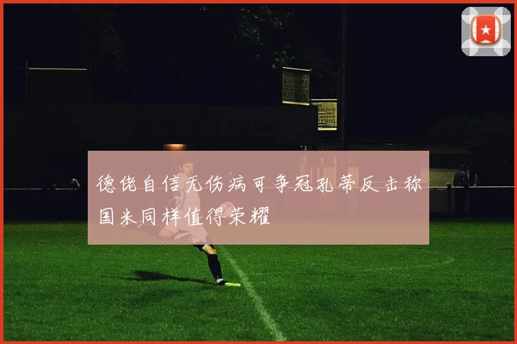 德佬自信无伤病可争冠孔蒂反击称国米同样值得荣耀